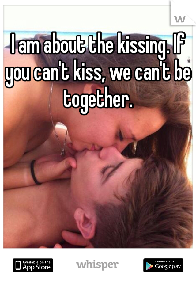 I am about the kissing. If you can't kiss, we can't be together. 