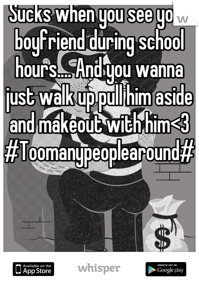 Sucks when you see your boyfriend during school hours.... And you wanna just walk up pull him aside and makeout with him<3 #Toomanypeoplearound#