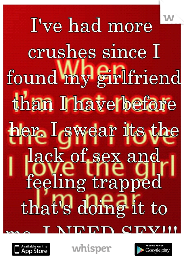I've had more crushes since I found my girlfriend than I have before her. I swear its the lack of sex and feeling trapped that's doing it to me. I NEED SEX!!! 