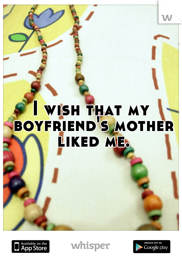 I wish that my boyfriend's mother liked me.