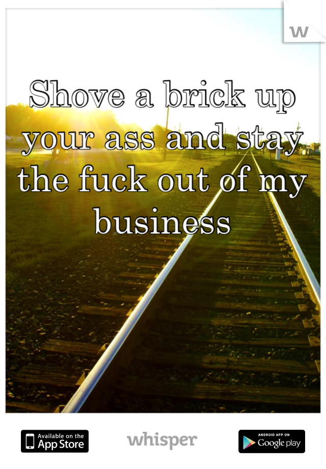 Shove a brick up 
your ass and stay the fuck out of my business 