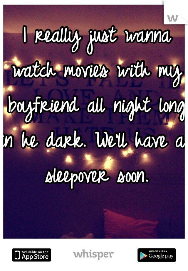 I really just wanna watch movies with my boyfriend all night long in he dark. We'll have a sleepover soon.