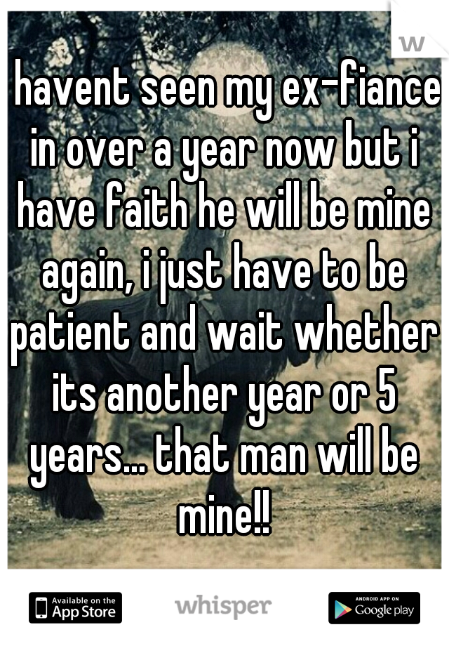 I havent seen my ex-fiance in over a year now but i have faith he will be mine again, i just have to be patient and wait whether its another year or 5 years... that man will be mine!!