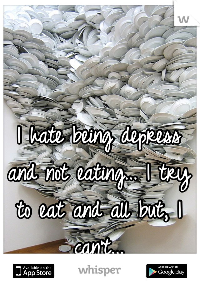 I hate being depress and not eating... I try to eat and all but, I can't...