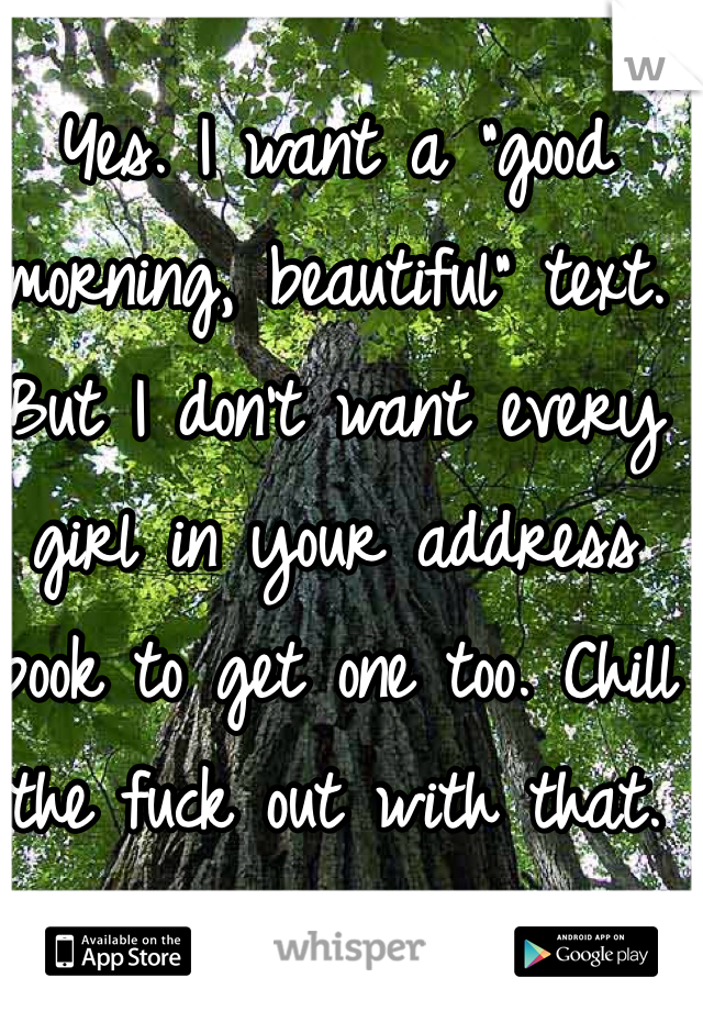 Yes. I want a "good morning, beautiful" text. But I don't want every girl in your address book to get one too. Chill the fuck out with that. 