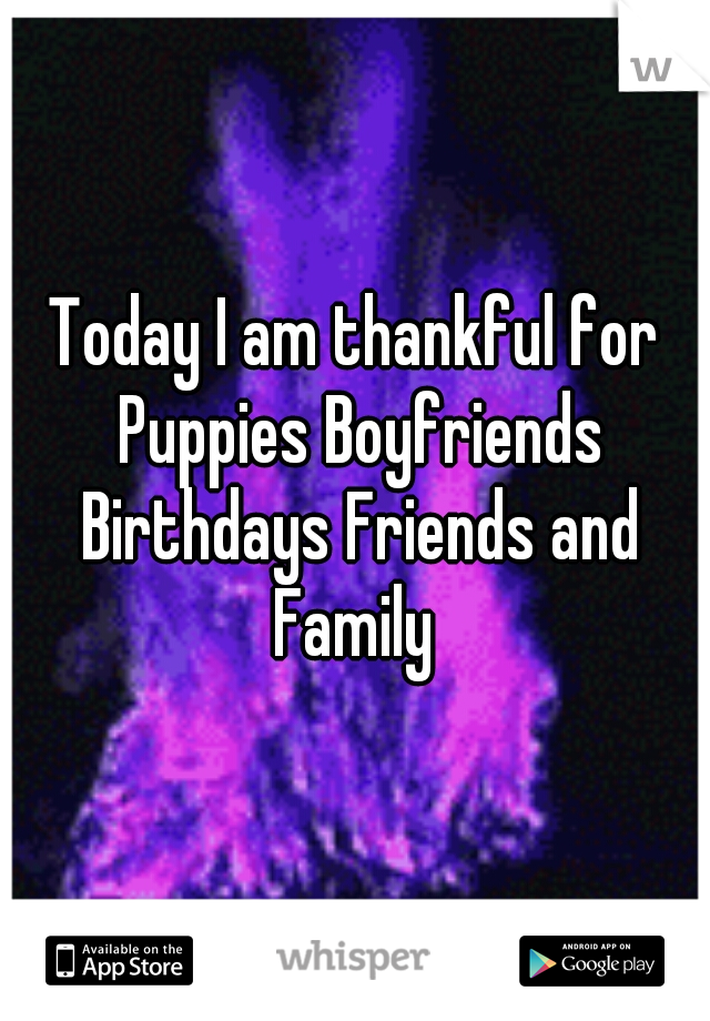 Today I am thankful for Puppies Boyfriends Birthdays Friends and Family 