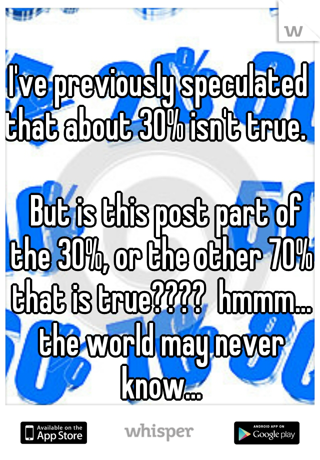 I've previously speculated that about 30% isn't true.   



















But is this post part of the 30%, or the other 70% that is true????  hmmm... the world may never know...