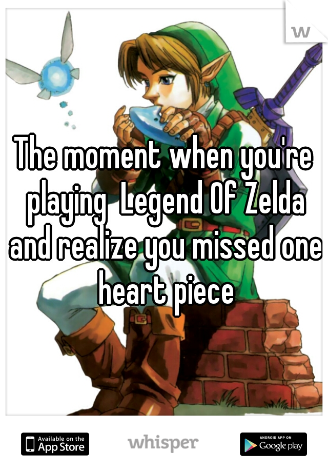 The moment when you're playing  Legend Of Zelda and realize you missed one heart piece