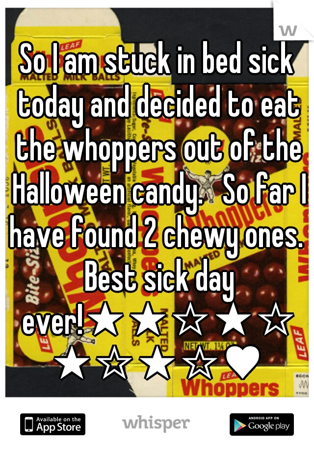 So I am stuck in bed sick today and decided to eat the whoppers out of the Halloween candy.   So far I have found 2 chewy ones.  Best sick day ever!★★☆★☆★☆★☆♥