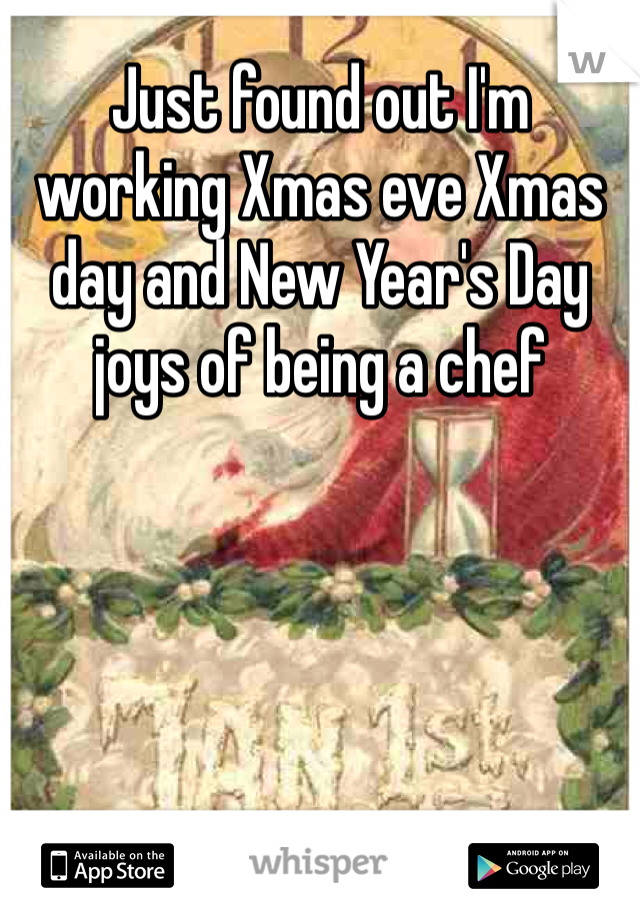 Just found out I'm working Xmas eve Xmas day and New Year's Day joys of being a chef