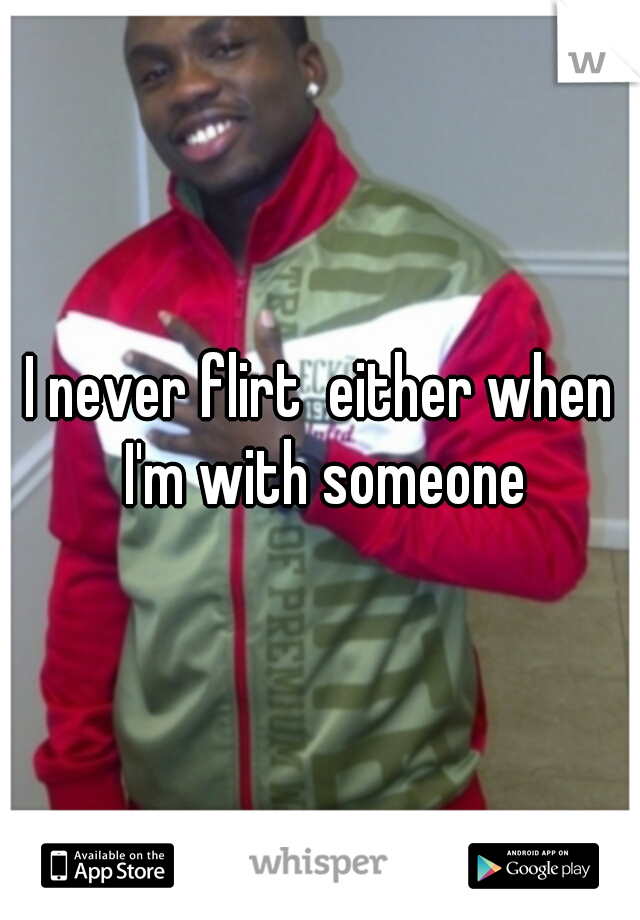 I never flirt  either when I'm with someone