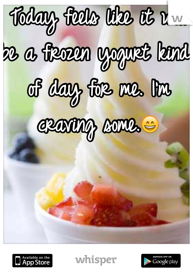 Today feels like it will be a frozen yogurt kind of day for me. I'm craving some.😄