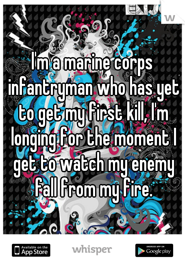 I'm a marine corps infantryman who has yet to get my first kill, I'm longing for the moment I get to watch my enemy fall from my fire.
