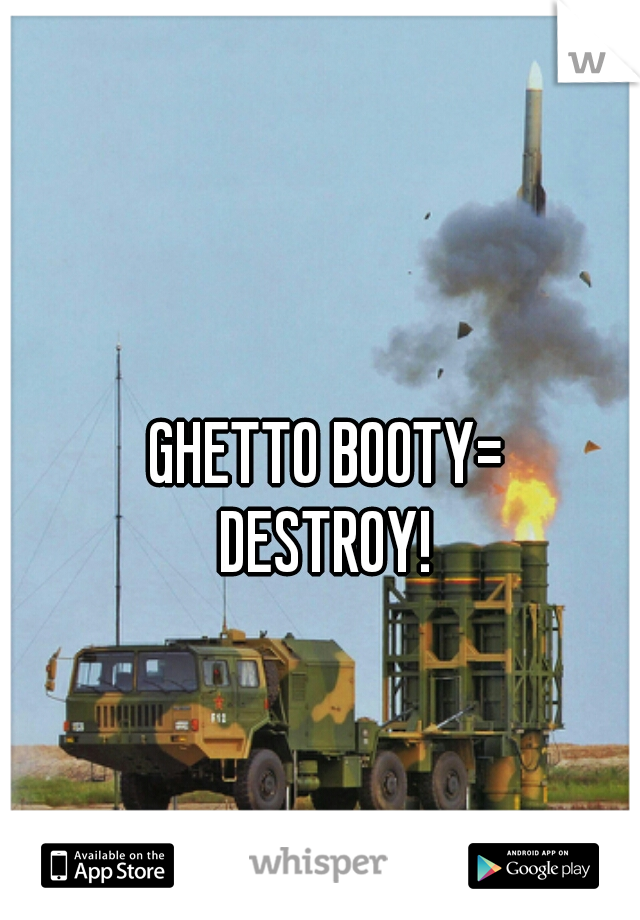 GHETTO BOOTY=
DESTROY!