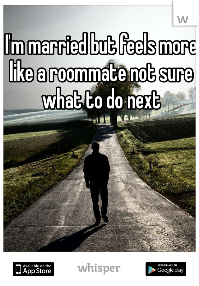 I'm married but feels more like a roommate not sure what to do next