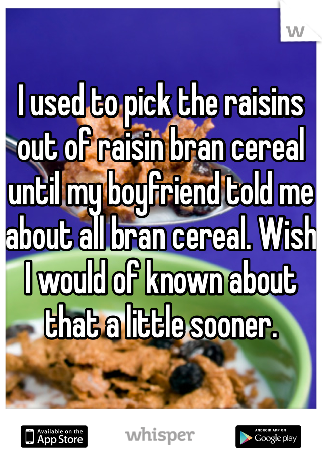 I used to pick the raisins out of raisin bran cereal until my boyfriend told me about all bran cereal. Wish I would of known about that a little sooner.