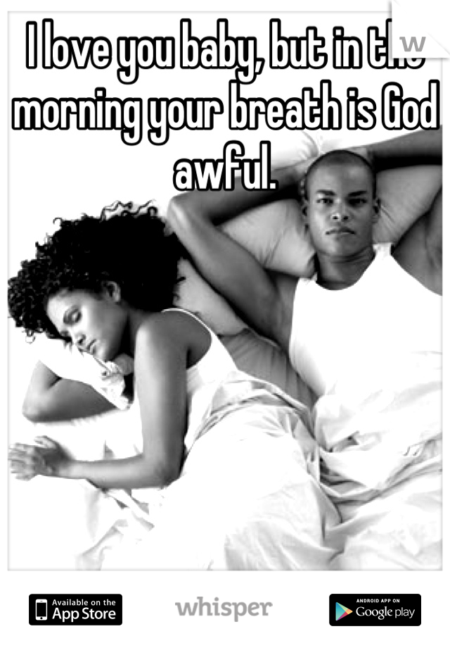 I love you baby, but in the morning your breath is God awful.