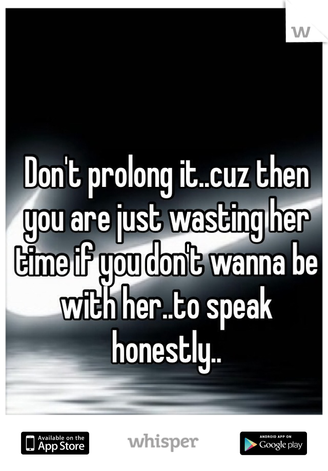 Don't prolong it..cuz then you are just wasting her time if you don't wanna be with her..to speak honestly..