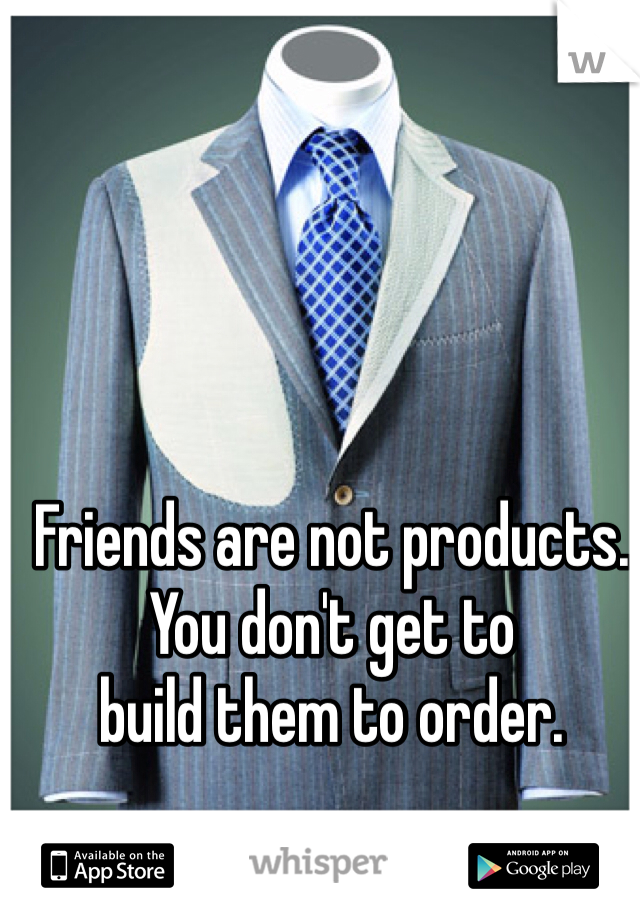 Friends are not products.
You don't get to
build them to order.