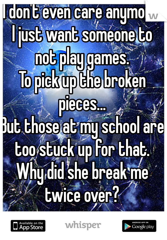 I don't even care anymore.
I just want someone to not play games.
To pick up the broken pieces...
But those at my school are too stuck up for that.
Why did she break me twice over?
