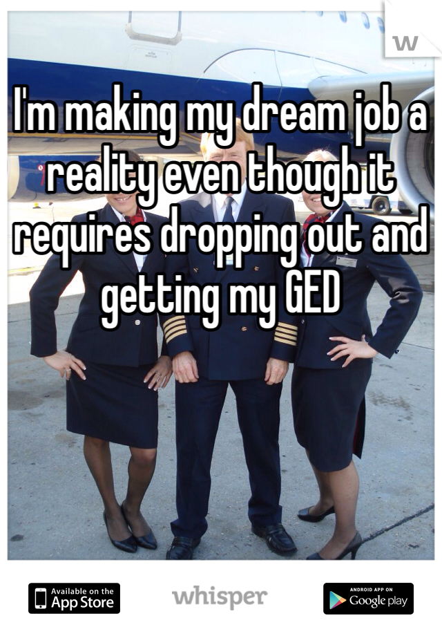 I'm making my dream job a reality even though it requires dropping out and getting my GED 