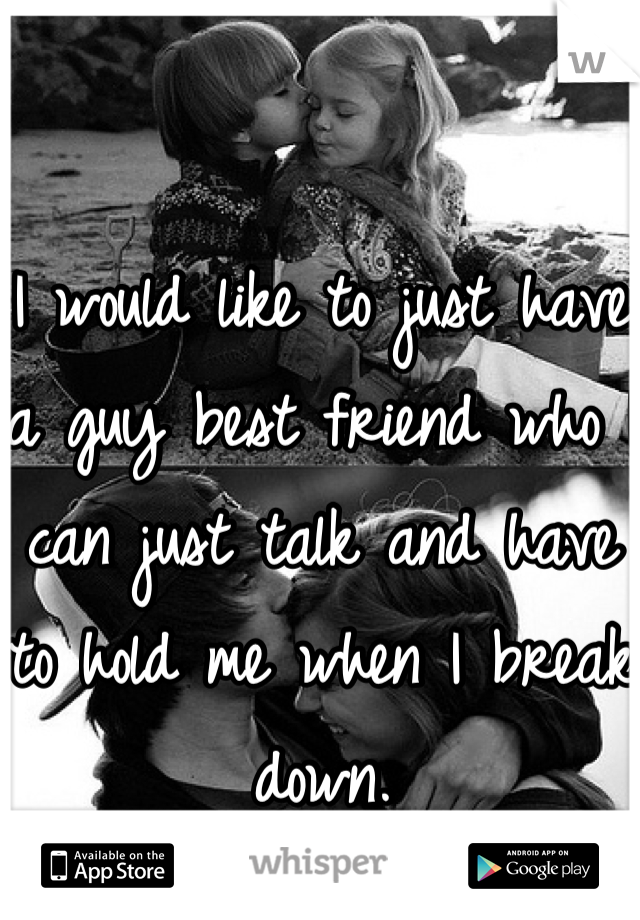 I would like to just have a guy best friend who I can just talk and have to hold me when I break down.