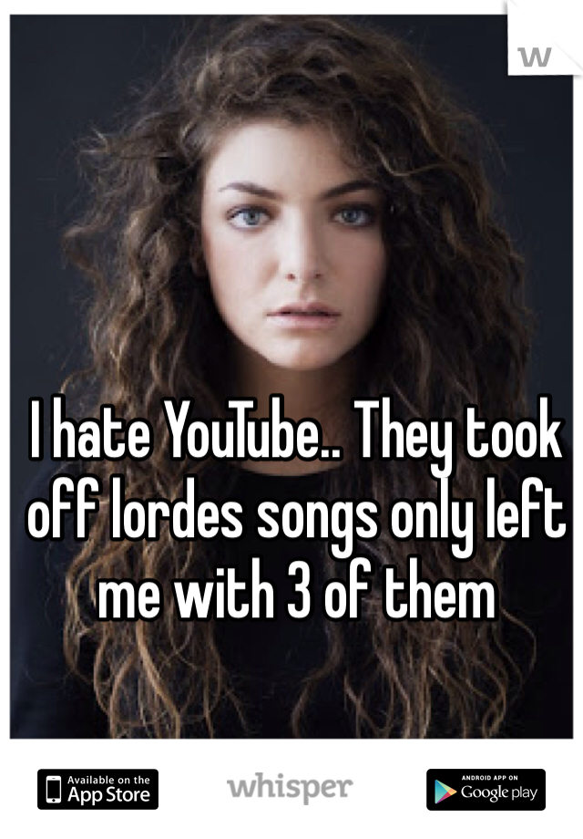 I hate YouTube.. They took off lordes songs only left me with 3 of them