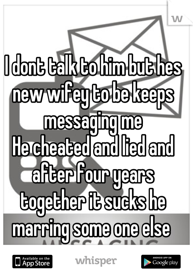 I dont talk to him but hes new wifey to be keeps messaging me 
He cheated and lied and after four years together it sucks he marring some one else 