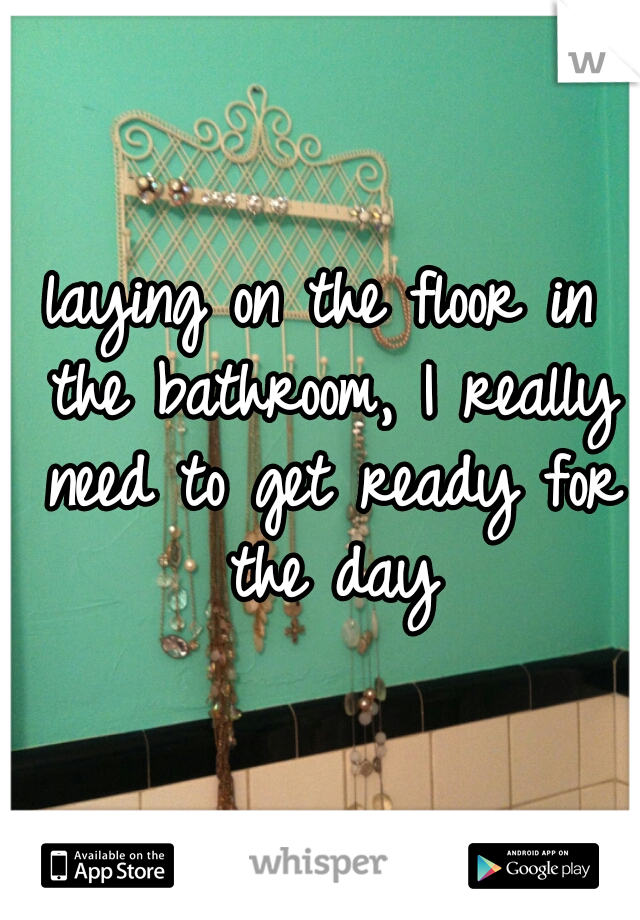 laying on the floor in the bathroom, I really need to get ready for the day