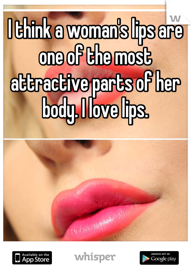 I think a woman's lips are one of the most attractive parts of her body. I love lips.