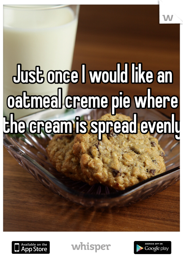 Just once I would like an oatmeal creme pie where the cream is spread evenly 
