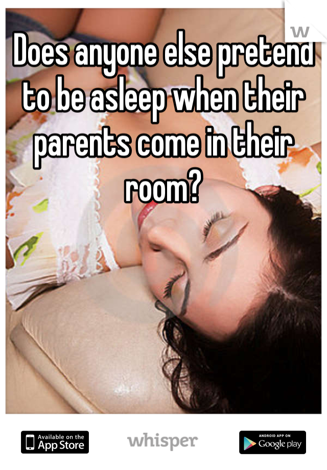 Does anyone else pretend to be asleep when their parents come in their room?
