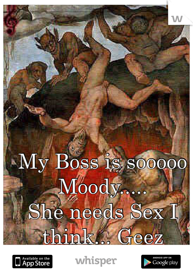 My Boss is sooooo Moody.....
She needs Sex I think... Geez
