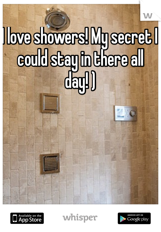 I love showers! My secret I could stay in there all day! ) 