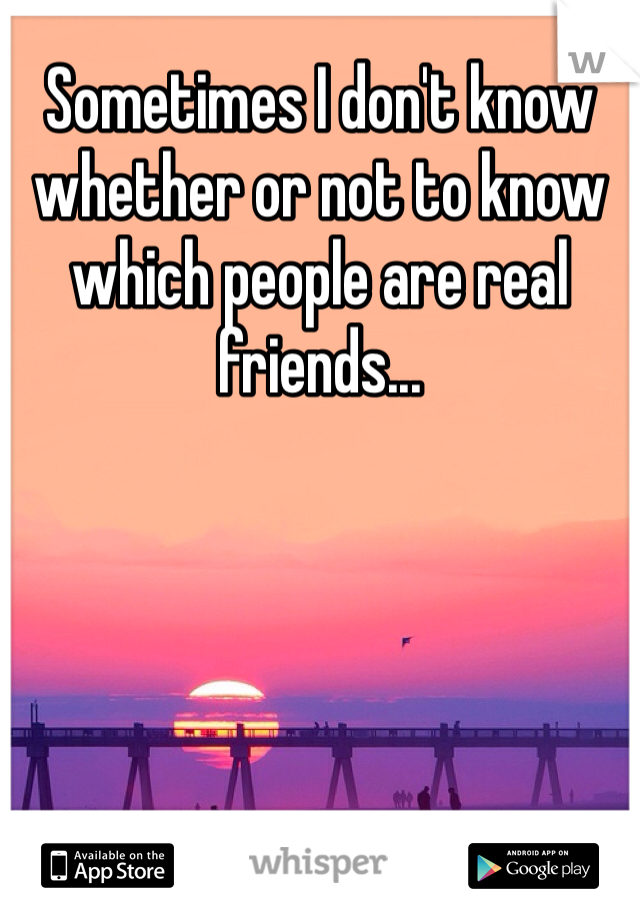 Sometimes I don't know whether or not to know which people are real friends... 