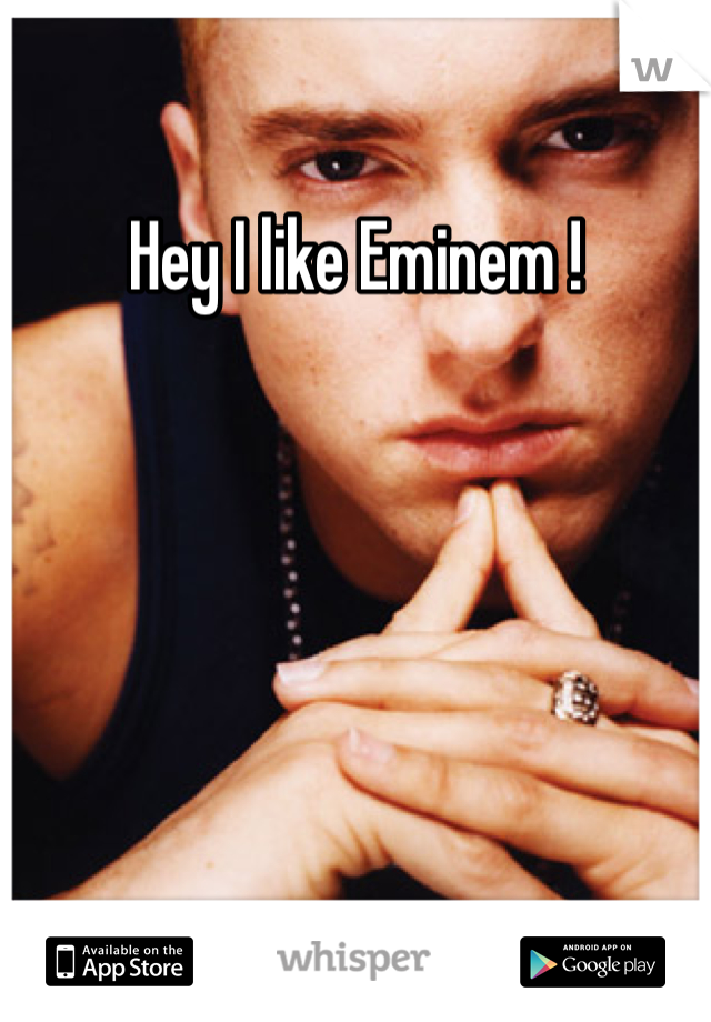 Hey I like Eminem ! 