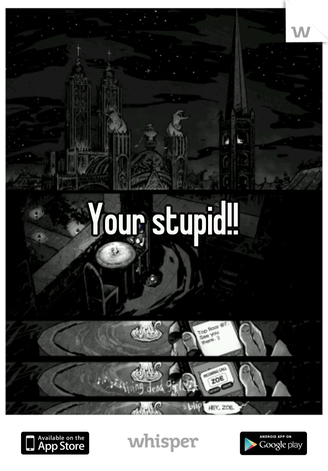 Your stupid!!