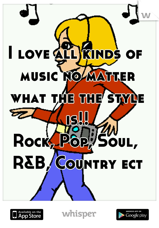 I love all kinds of music no matter what the the style is!!

Rock, Pop, Soul, R&B, Country ect