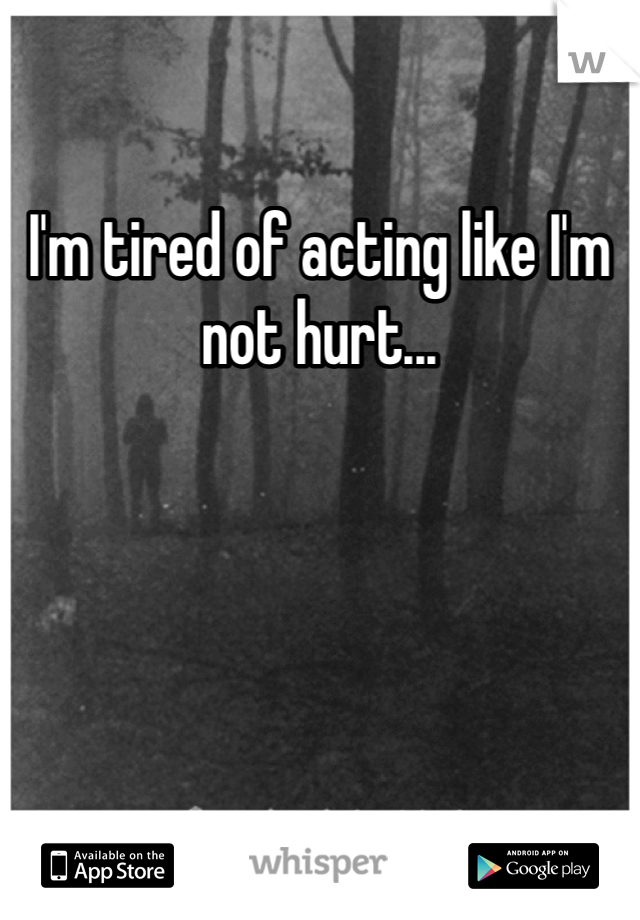 I'm tired of acting like I'm not hurt...
