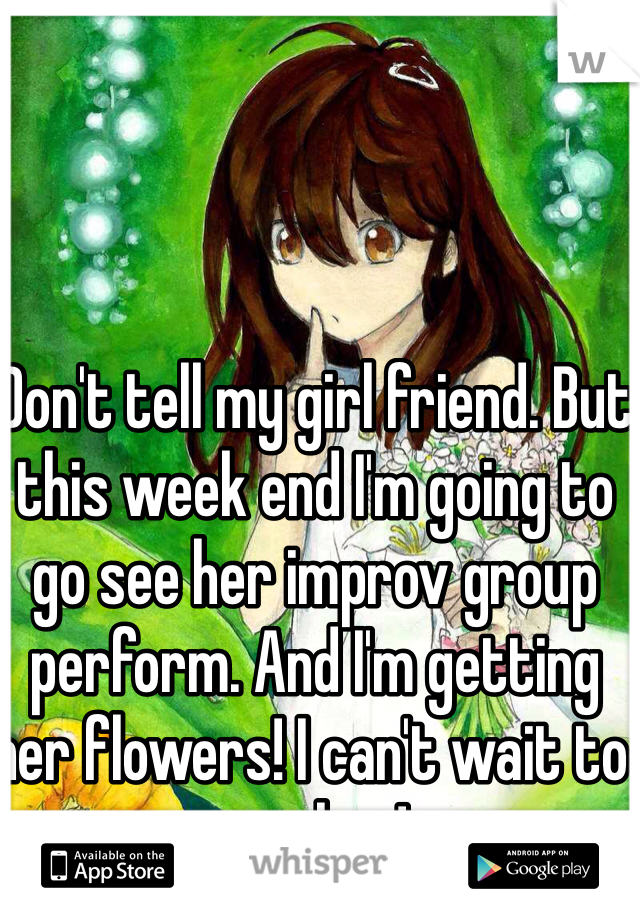 Don't tell my girl friend. But this week end I'm going to go see her improv group perform. And I'm getting her flowers! I can't wait to see her!