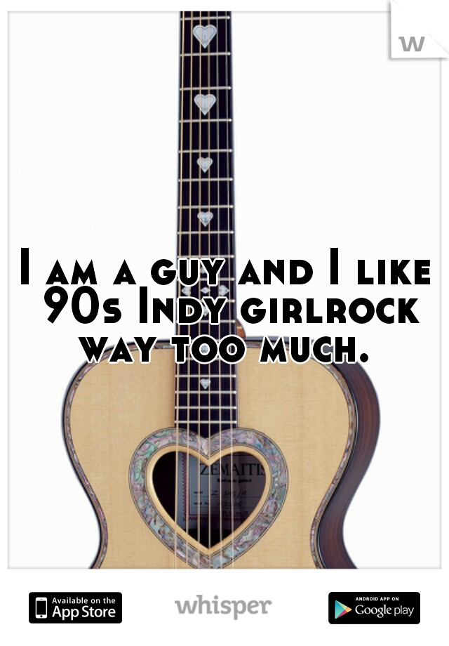 I am a guy and I like 90s Indy girlrock way too much. 