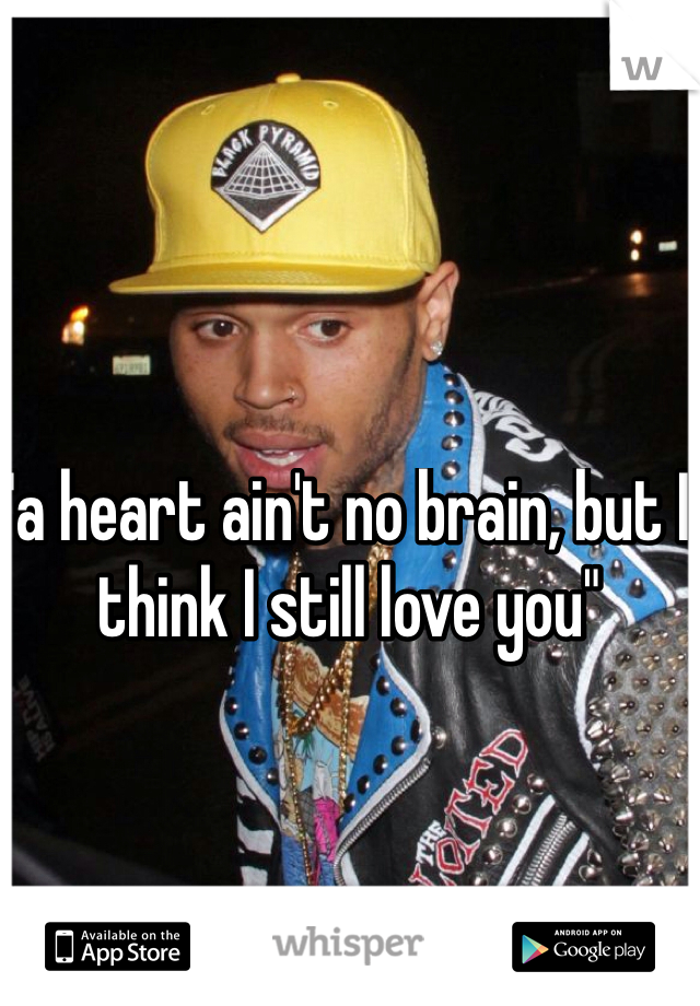 "a heart ain't no brain, but I think I still love you" 
