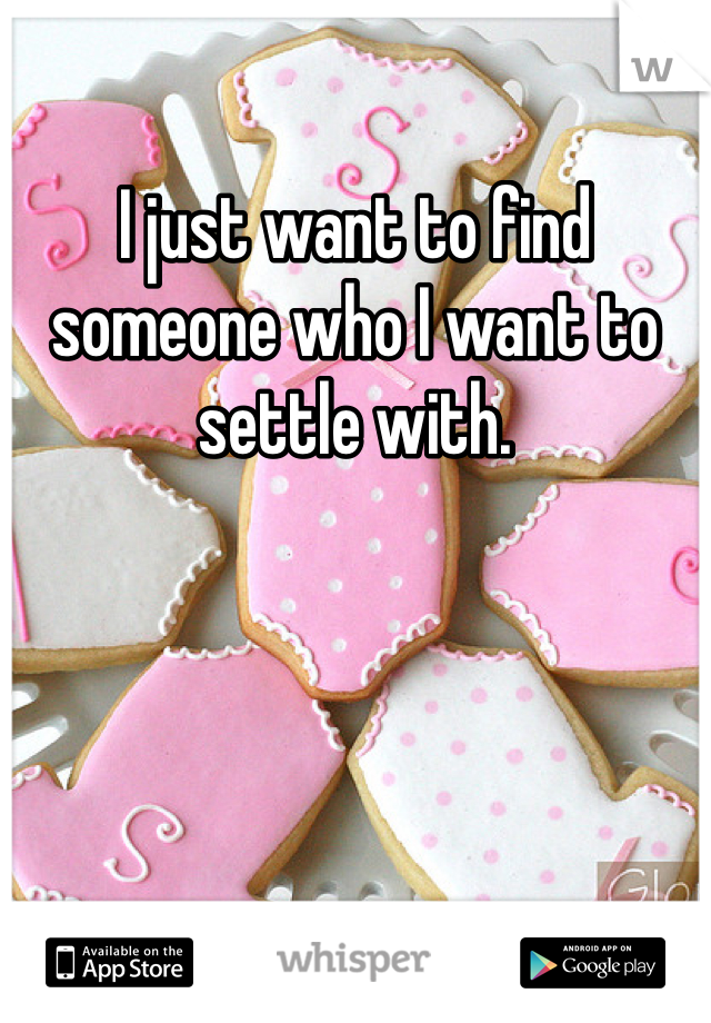I just want to find someone who I want to settle with. 