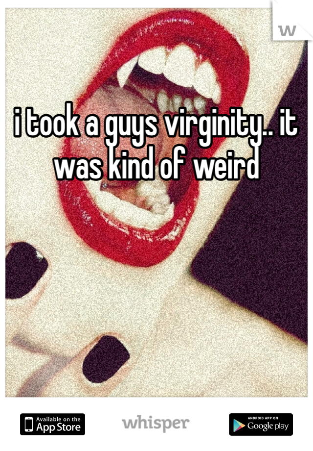 i took a guys virginity.. it was kind of weird