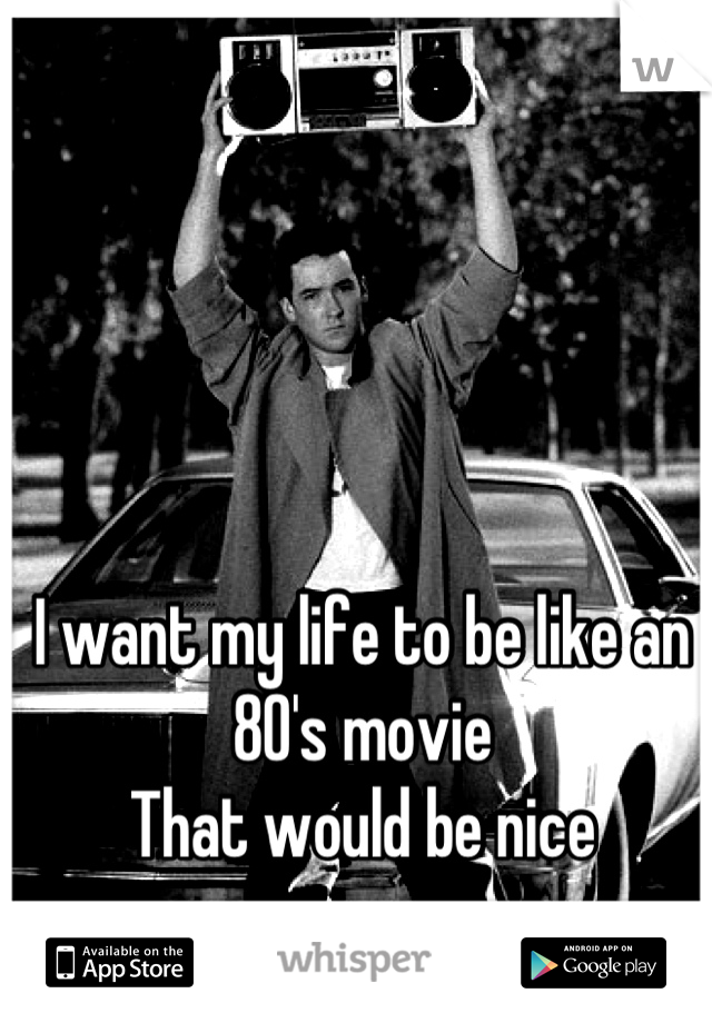 I want my life to be like an 80's movie
That would be nice