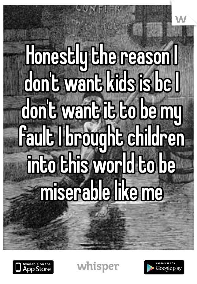 Honestly the reason I don't want kids is bc I don't want it to be my fault I brought children into this world to be miserable like me