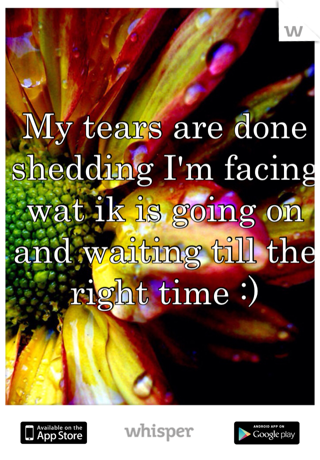 My tears are done shedding I'm facing wat ik is going on and waiting till the right time :) 