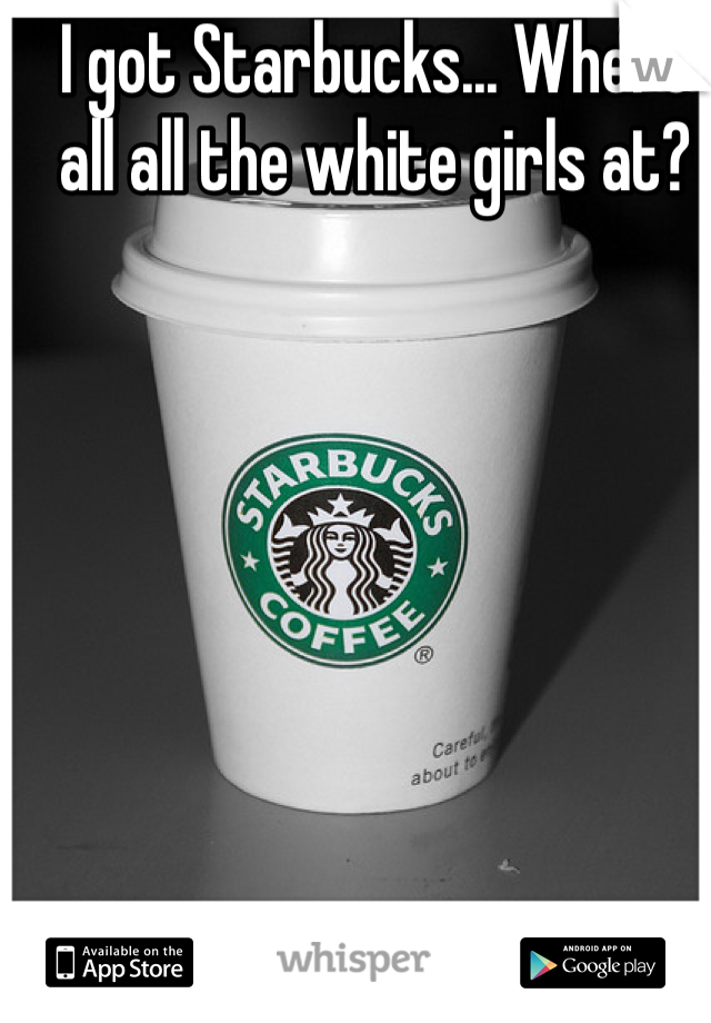 I got Starbucks... Where all all the white girls at? 