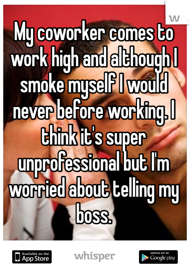 My coworker comes to work high and although I smoke myself I would never before working. I think it's super unprofessional but I'm worried about telling my boss. 