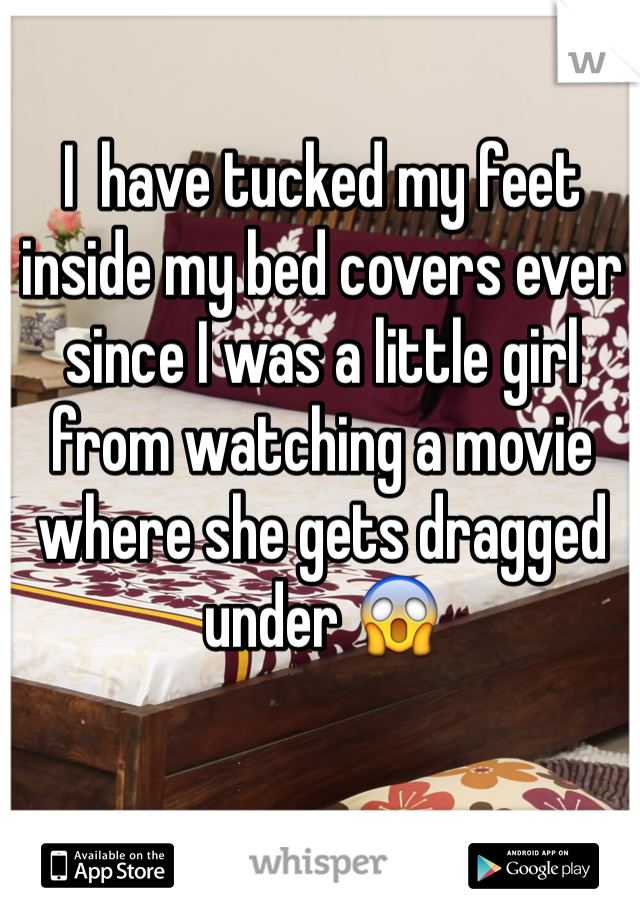 I  have tucked my feet inside my bed covers ever since I was a little girl from watching a movie where she gets dragged under 😱